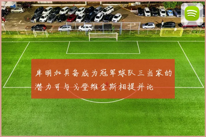 库明加具备成为冠军球队三当家的潜力可与戈登维金斯相提并论