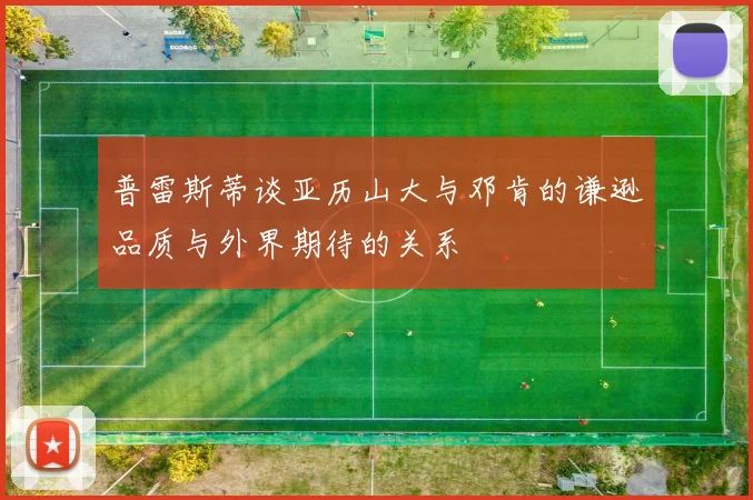 普雷斯蒂谈亚历山大与邓肯的谦逊品质与外界期待的关系