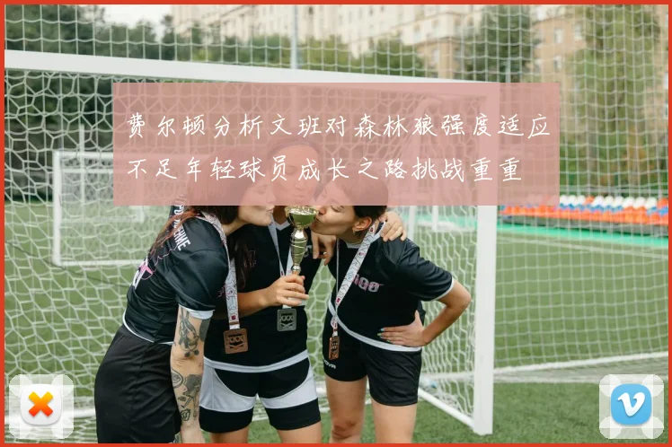 费尔顿分析文班对森林狼强度适应不足年轻球员成长之路挑战重重