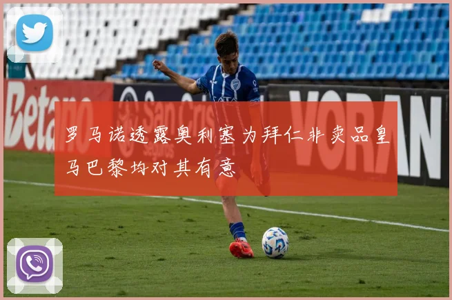 罗马诺透露奥利塞为拜仁非卖品皇马巴黎均对其有意