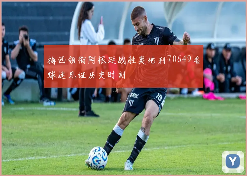 梅西领衔阿根廷战胜奥地利70649名球迷见证历史时刻