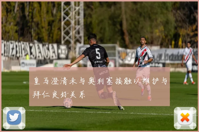 皇马澄清未与奥利塞接触以维护与拜仁良好关系