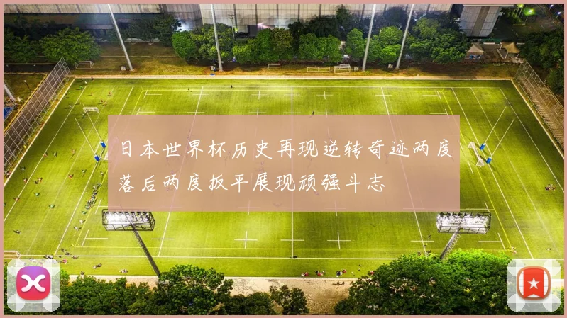 日本世界杯历史再现逆转奇迹两度落后两度扳平展现顽强斗志