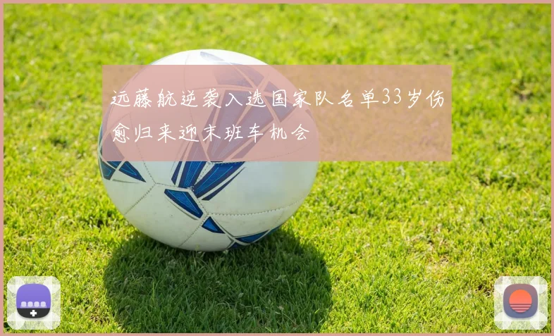 远藤航逆袭入选国家队名单33岁伤愈归来迎末班车机会