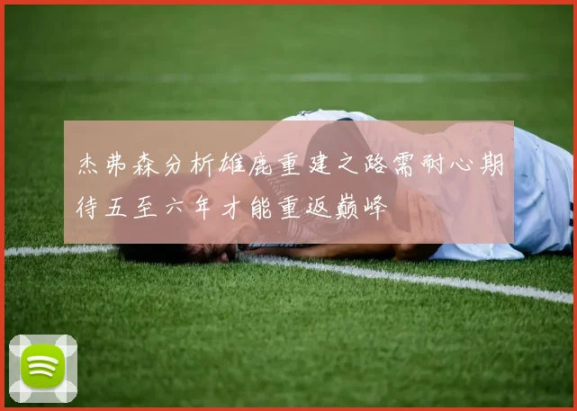 杰弗森分析雄鹿重建之路需耐心期待五至六年才能重返巅峰