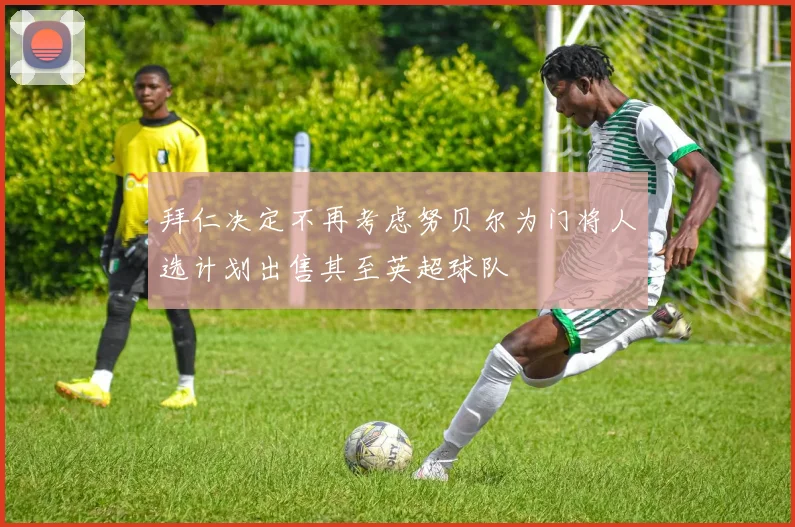 拜仁决定不再考虑努贝尔为门将人选计划出售其至英超球队