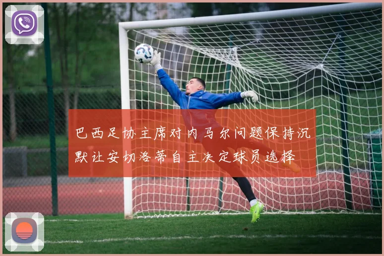 巴西足协主席对内马尔问题保持沉默让安切洛蒂自主决定球员选择