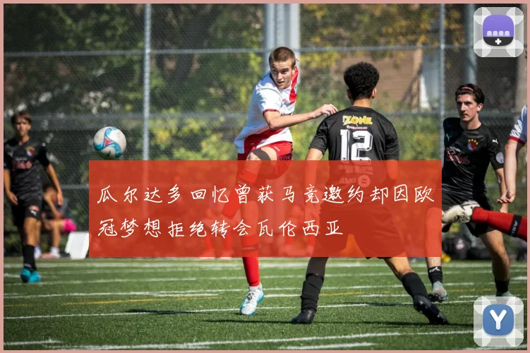 瓜尔达多回忆曾获马竞邀约却因欧冠梦想拒绝转会瓦伦西亚