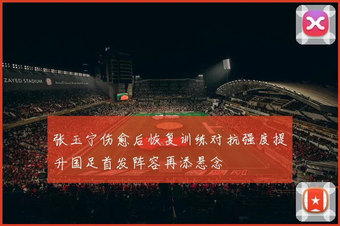 张玉宁伤愈后恢复训练对抗强度提升国足首发阵容再添悬念