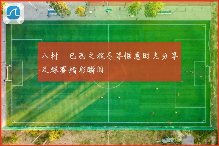 八村塁巴西之旅尽享惬意时光分享足球赛精彩瞬间