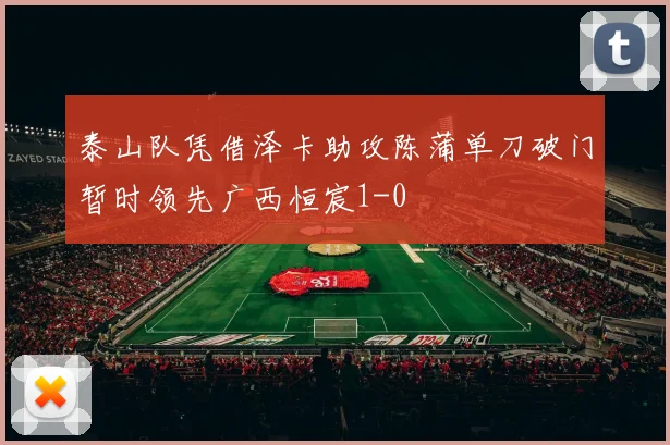 泰山队凭借泽卡助攻陈蒲单刀破门暂时领先广西恒宸1-0
