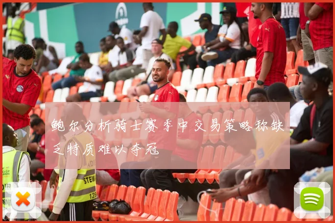 鲍尔分析骑士赛季中交易策略称缺乏特质难以夺冠
