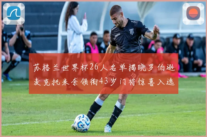苏格兰世界杯26人名单揭晓罗伯逊麦克托米奈领衔43岁门将惊喜入选